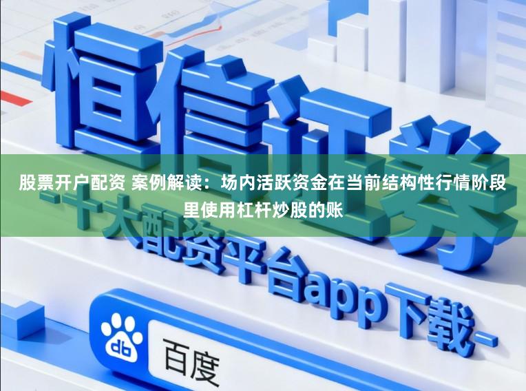 股票开户配资 案例解读：场内活跃资金在当前结构性行情阶段里使用杠杆炒股的账