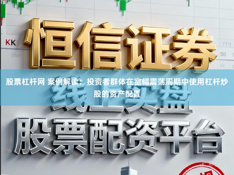 股票杠杆网 案例解读：投资者群体在宽幅震荡周期中使用杠杆炒股的资产配置