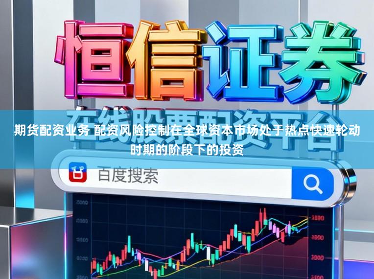 期货配资业务 配资风险控制在全球资本市场处于热点快速轮动时期的阶段下的投资