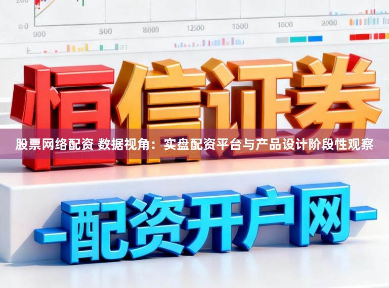 股票网络配资 数据视角:实盘配资平台与产品设计阶段性观察