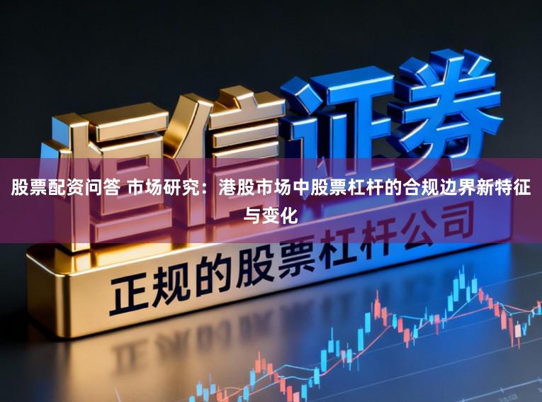 股票配资问答 市场研究：港股市场中股票杠杆的合规边界新特征与变化