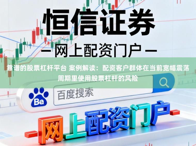 靠谱的股票杠杆平台 案例解读：配资客户群体在当前宽幅震荡周期里使用股票杠杆的风险