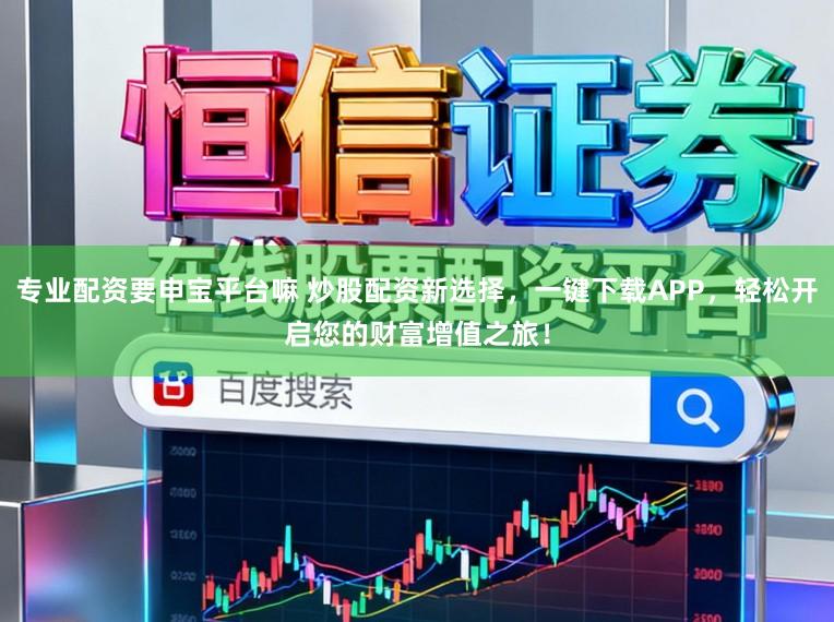 专业配资要申宝平台嘛 炒股配资新选择，一键下载APP，轻松开启您的财富增值之旅！