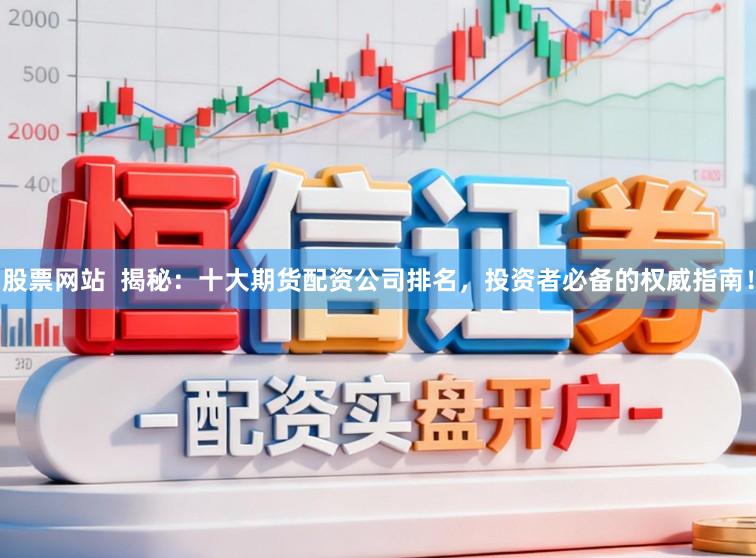 股票网站  揭秘：十大期货配资公司排名，投资者必备的权威指南！