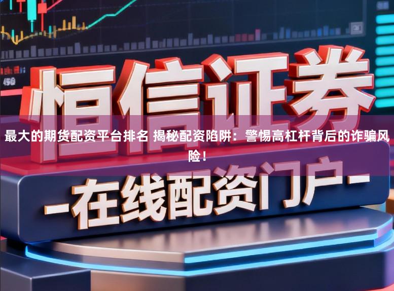 最大的期货配资平台排名 揭秘配资陷阱：警惕高杠杆背后的诈骗风险！