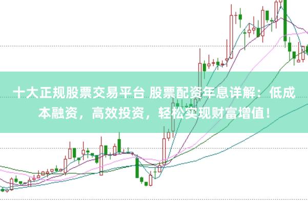 十大正规股票交易平台 股票配资年息详解：低成本融资，高效投资，轻松实现财富增值！