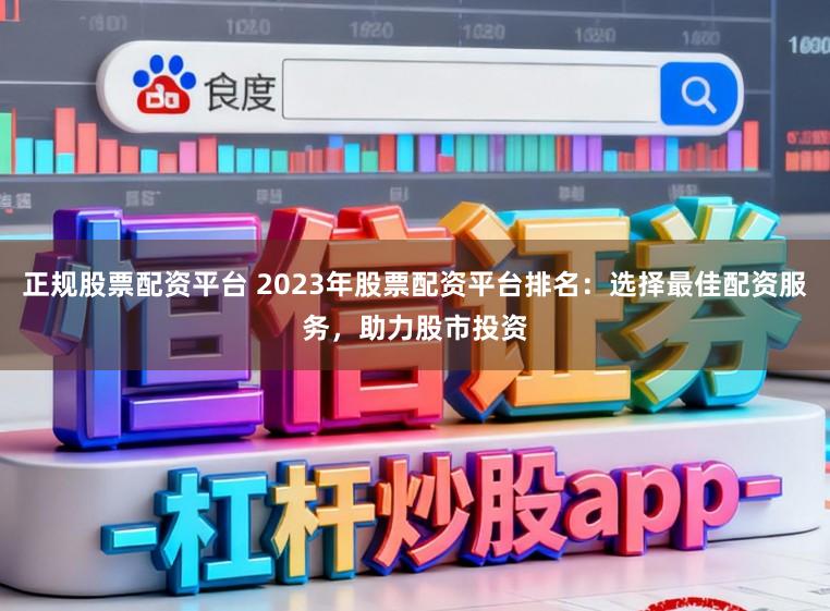 正规股票配资平台 2023年股票配资平台排名：选择最佳配资服务，助力股市投资
