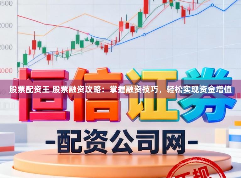 股票配资王 股票融资攻略：掌握融资技巧，轻松实现资金增值