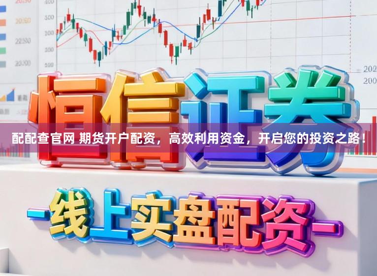 配配查官网 期货开户配资，高效利用资金，开启您的投资之路！