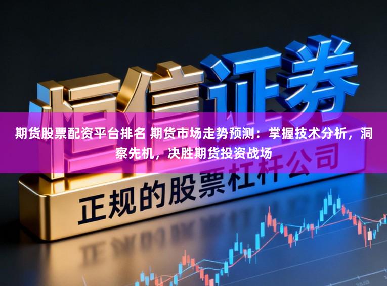 期货股票配资平台排名 期货市场走势预测：掌握技术分析，洞察先机，决胜期货投资战场