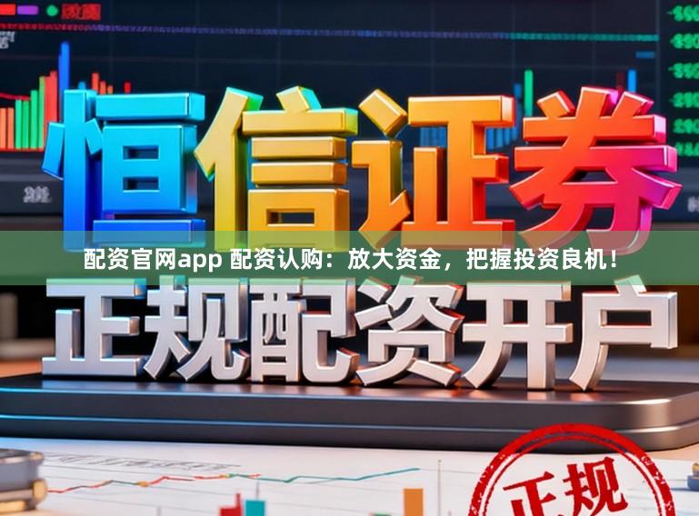 配资官网app 配资认购：放大资金，把握投资良机！
