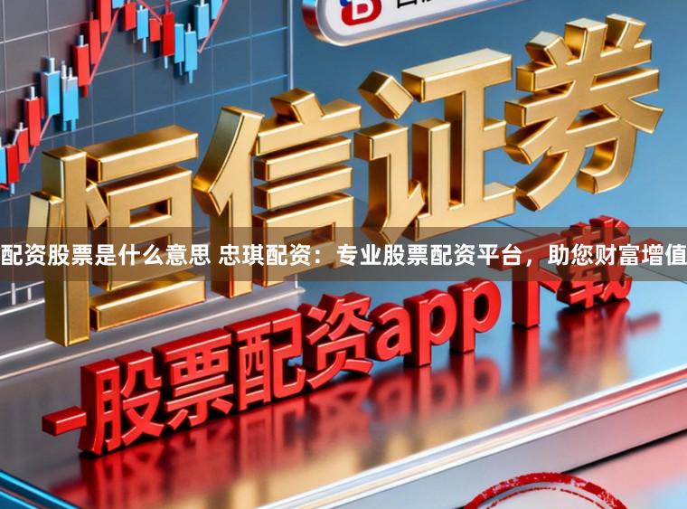配资股票是什么意思 忠琪配资：专业股票配资平台，助您财富增值