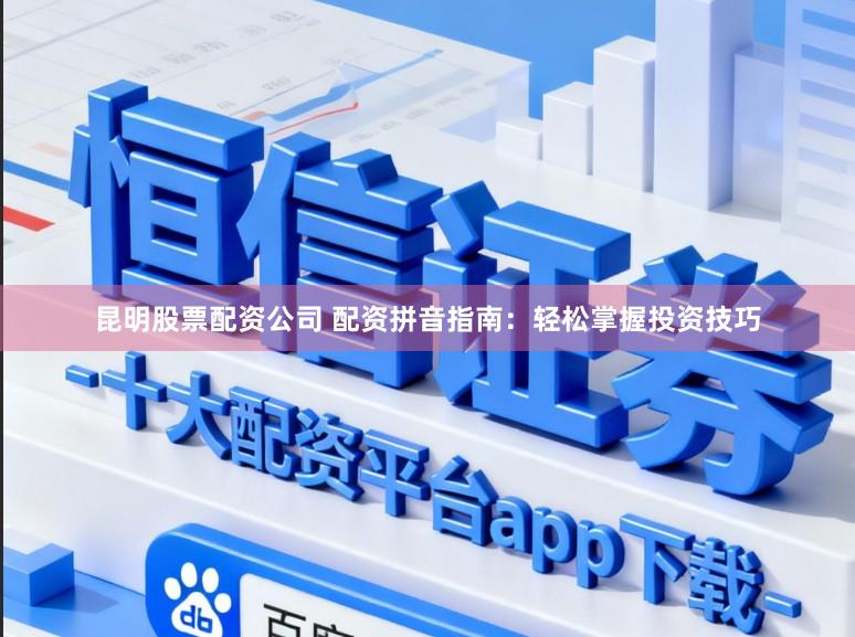 昆明股票配资公司 配资拼音指南：轻松掌握投资技巧