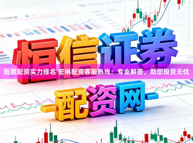 股票配资实力排名 宏琳配资客服热线：专业解答，助您投资无忧