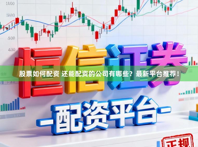 股票如何配资 还能配资的公司有哪些？最新平台推荐！