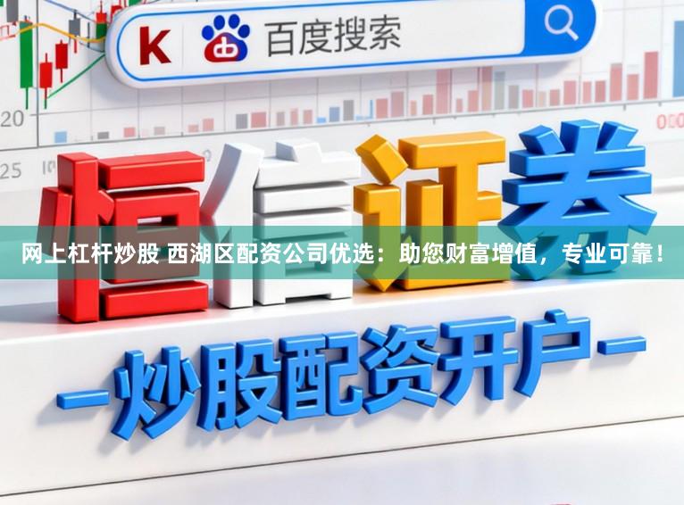 网上杠杆炒股 西湖区配资公司优选：助您财富增值，专业可靠！