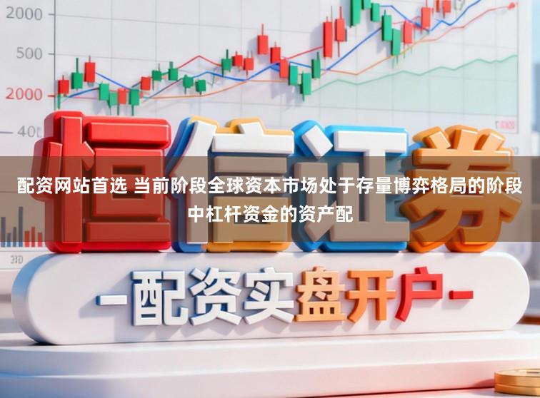 配资网站首选 当前阶段全球资本市场处于存量博弈格局的阶段中杠杆资金的资产配