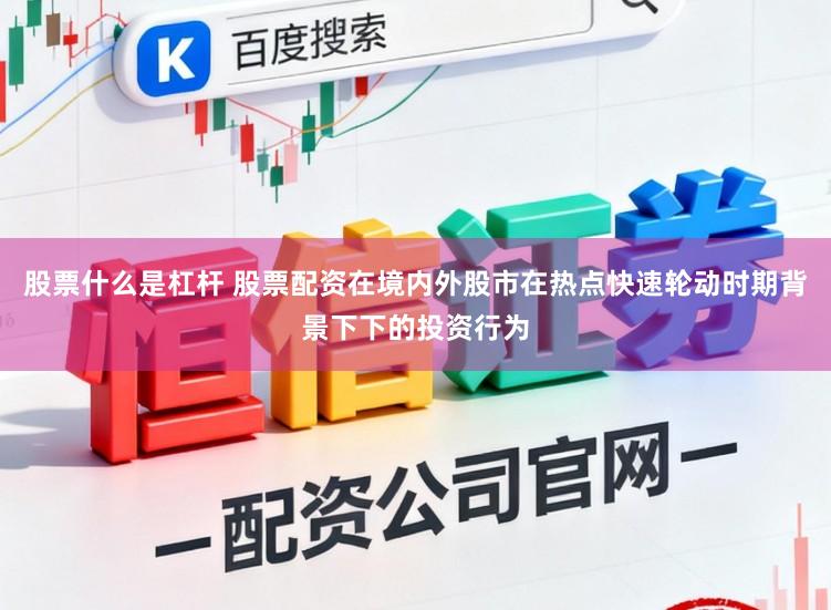 股票什么是杠杆 股票配资在境内外股市在热点快速轮动时期背景下下的投资行为