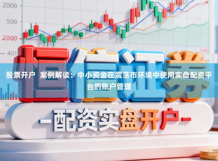 股票开户  案例解读：中小资金在震荡市环境中使用实盘配资平台的账户管理