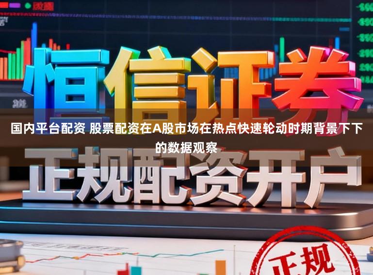 国内平台配资 股票配资在A股市场在热点快速轮动时期背景下下的数据观察