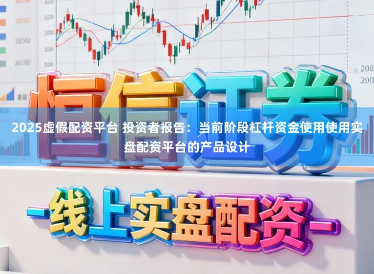 2025虚假配资平台 投资者报告：当前阶段杠杆资金使用使用实盘配资平台的产品设计