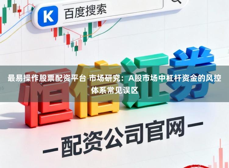最易操作股票配资平台 市场研究：A股市场中杠杆资金的风控体系常见误区