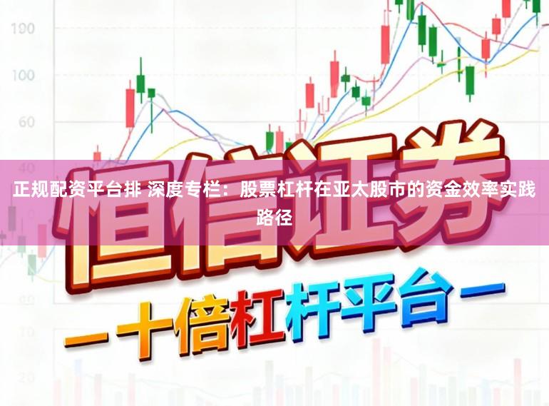 正规配资平台排 深度专栏：股票杠杆在亚太股市的资金效率实践路径