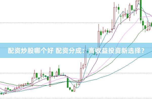 配资炒股哪个好 配资分成：高收益投资新选择？