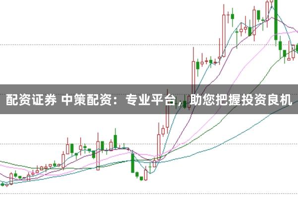 配资证券 中策配资：专业平台，助您把握投资良机