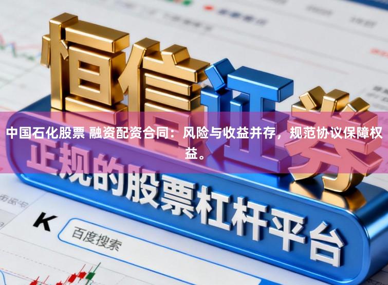 中国石化股票 融资配资合同：风险与收益并存，规范协议保障权益。