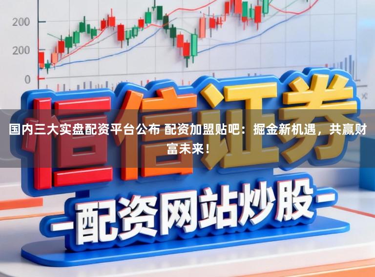 国内三大实盘配资平台公布 配资加盟贴吧：掘金新机遇，共赢财富未来！