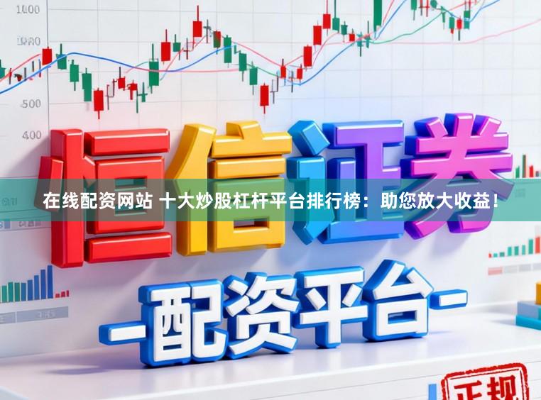 在线配资网站 十大炒股杠杆平台排行榜:助您放大收益!
