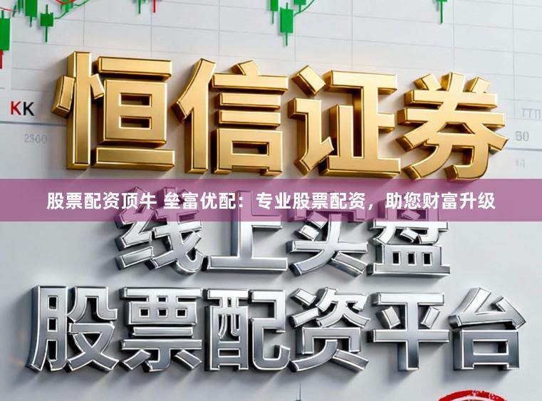 股票配资顶牛 垒富优配：专业股票配资，助您财富升级