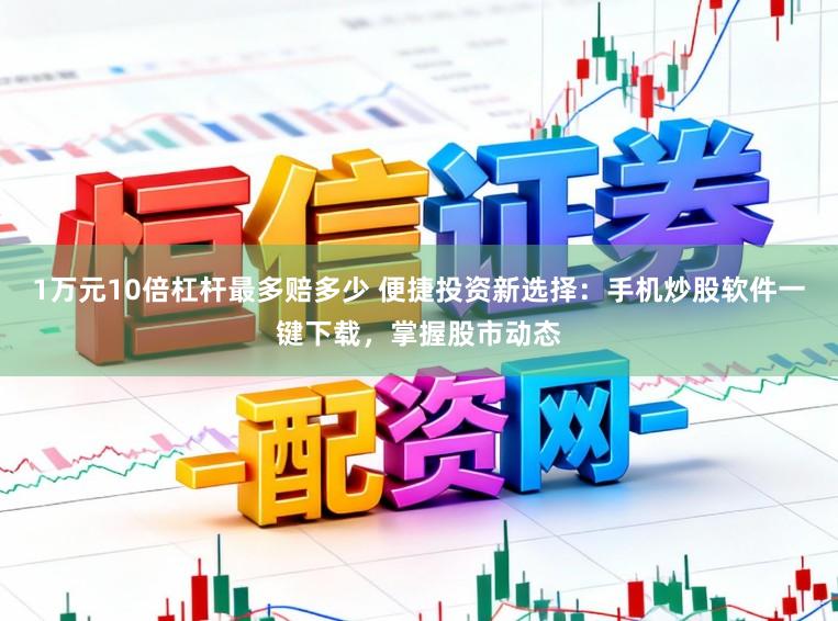 1万元10倍杠杆最多赔多少 便捷投资新选择：手机炒股软件一键下载，掌握股市动态