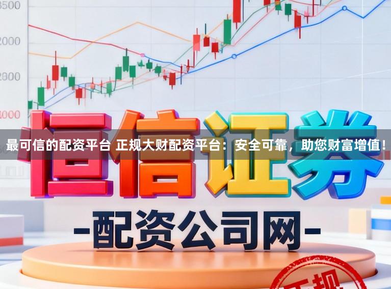 最可信的配资平台 正规大财配资平台：安全可靠，助您财富增值！