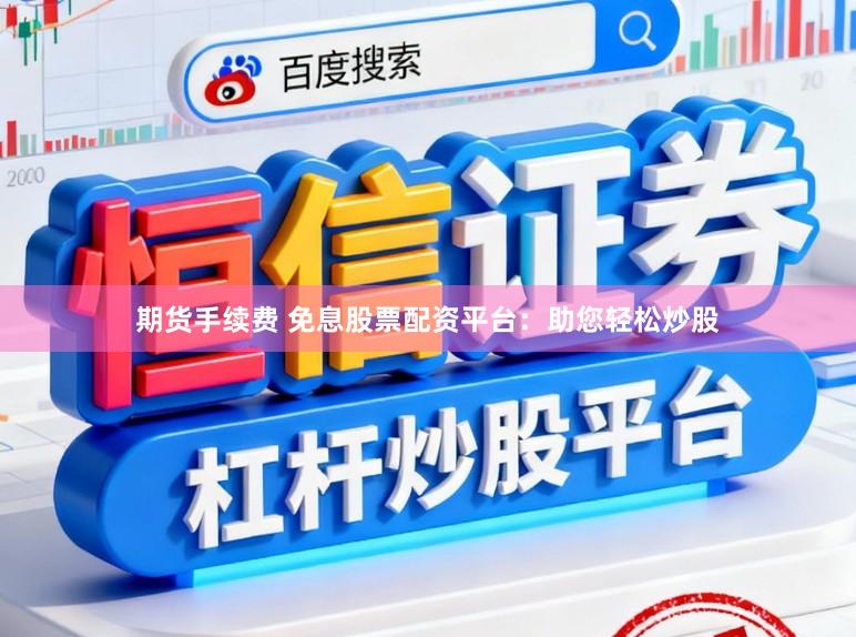 期货手续费 免息股票配资平台：助您轻松炒股