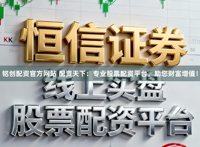 铭创配资官方网站 配资天下:专业股票配资平台,助您财富增值!