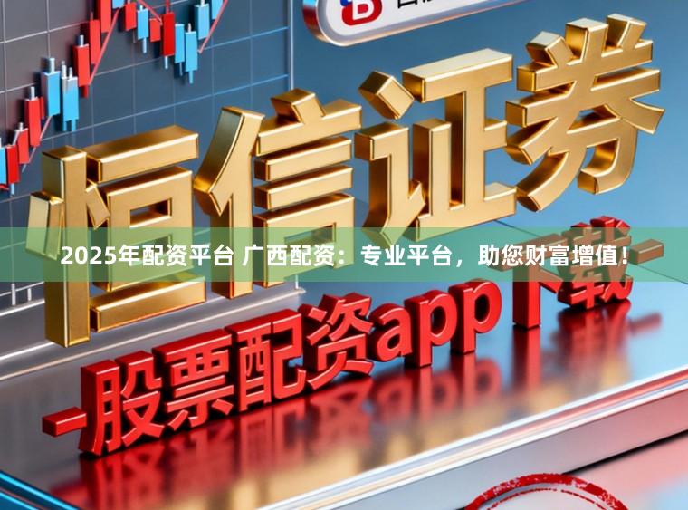 2025年配资平台 广西配资：专业平台，助您财富增值！