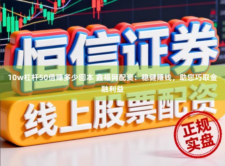 10w杠杆50倍赚多少回本 鑫福网配资：稳健赚钱，助您巧取金融利益