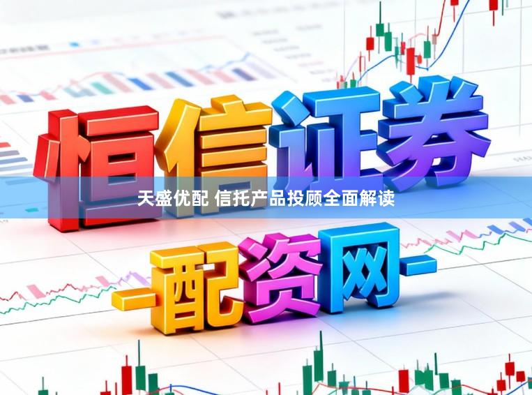 天盛优配 信托产品投顾全面解读