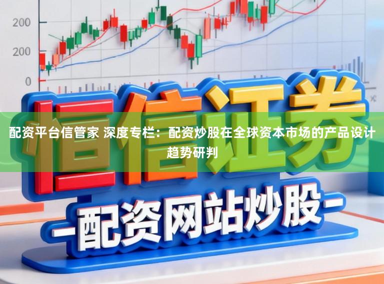 配资平台信管家 深度专栏:配资炒股在全球资本市场的产品设计趋势研判