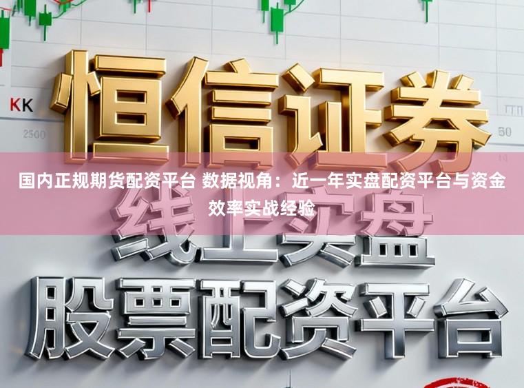国内正规期货配资平台 数据视角：近一年实盘配资平台与资金效率实战经验