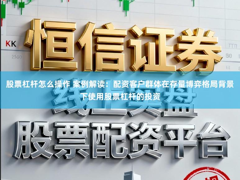 股票杠杆怎么操作 案例解读：配资客户群体在存量博弈格局背景下使用股票杠杆的投资