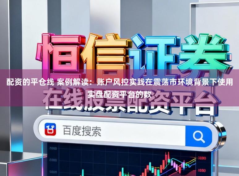 配资的平仓线 案例解读：账户风控实践在震荡市环境背景下使用实盘配资平台的数