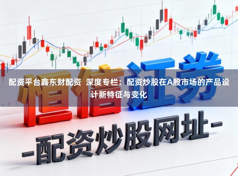 配资平台鑫东财配资  深度专栏：配资炒股在A股市场的产品设计新特征与变化