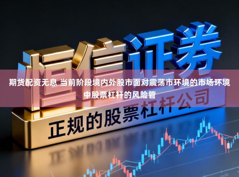 期货配资无息 当前阶段境内外股市面对震荡市环境的市场环境中股票杠杆的风险管