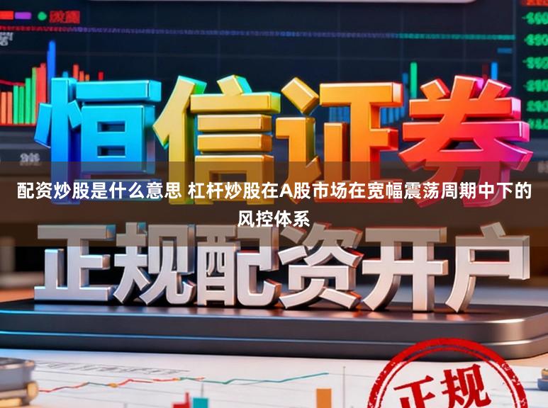 配资炒股是什么意思 杠杆炒股在A股市场在宽幅震荡周期中下的风控体系