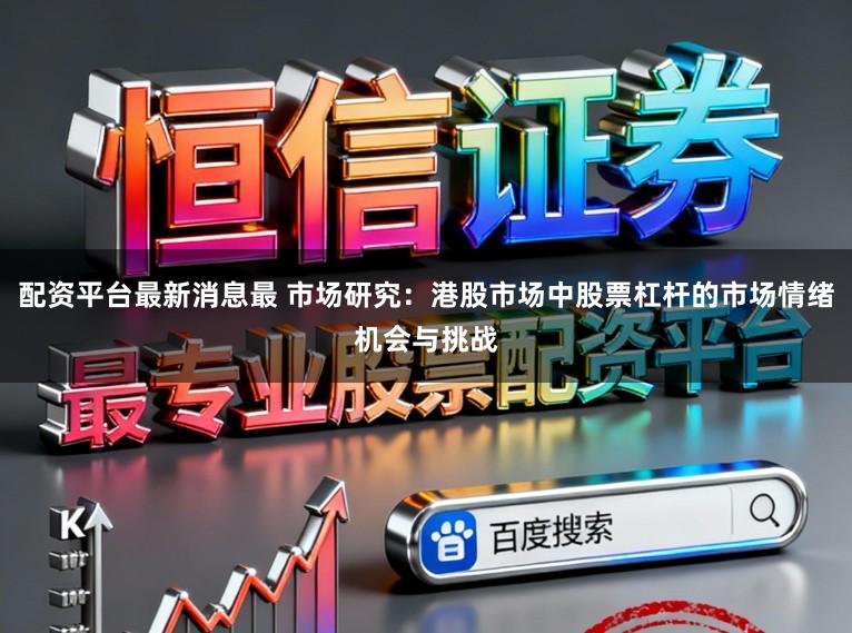 配资平台最新消息最 市场研究：港股市场中股票杠杆的市场情绪机会与挑战