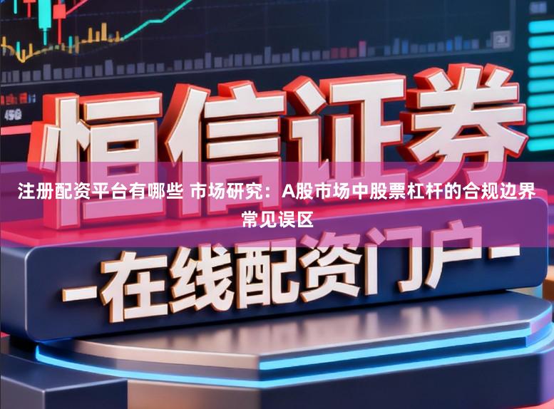 注册配资平台有哪些 市场研究：A股市场中股票杠杆的合规边界常见误区