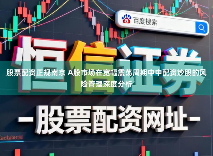 股票配资正规南京 A股市场在宽幅震荡周期中中配资炒股的风险管理深度分析